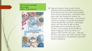 Où trouver ce livre?
Tour verte
ADO / CAS Tome 2
 Depuis toujours, Skye se sent moins
attirante que sa jumelle Summer. Skye
aime beaucoup Summer mais aimerait
aussi qu'on la remarque. Comment faire
pour sortir de l'ombre en restant soi-
même? Le soir d'Halloween, une sombre
histoire du passé va resurgir et absorber
toutes les pensées de Skye. D'étranges
rêves vont l'envahir et elle va être
obnubilée par le fantôme de Clara
Travers, une ancêtre de la famille au
destin tragique. Dans ses rêves, un
garçon vient hanter ses nuits... Mais qui
est-il ? L'amoureux de Clara Travers ? Skye
va tout faire pour comprendre comment
Clara a disparue.
 