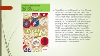 Où trouver ce livre?
Tour verte
ADO / CAS Tome 3 1/2  Shay Fletcher est le petit ami de Cherry.
Musicien hors pair, il est ravi lorsqu'un
agent artistique le repère et lui propose
un contrat. Mais comment convaincre
son père de le signer, lui pour qui la
reprise de l'entreprise familiale compte
plus que tout, et qui n'accorde que
mépris à sa passion pour la musique ?
Voilà qu'en plus Honey, son ex-petite
amie, demi-soeur de Cherry a soudain
besoin de son aide. Comment la secourir
sans risquer de susciter la jalousie de
Cherry ? Entre rêve déçu et déception
amoureuse, la vie de Shay est soudain
devenue très compliquée...
 
