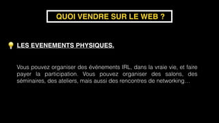 LES EVENEMENTS PHYSIQUES.
QUOI VENDRE SUR LE WEB ?
Vous pouvez organiser des événements IRL, dans la vraie vie, et faire
payer la participation. Vous pouvez organiser des salons, des
séminaires, des ateliers, mais aussi des rencontres de networking…
 