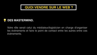 DES MASTERMIND.
QUOI VENDRE SUR LE WEB ?
Votre rôle serait celui du médiateur/logisticien en charge d'organiser
les événements et faire le point de contact entre les autres entre ces
événements.
 