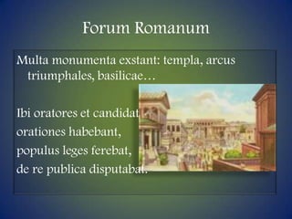 ForumRomanumMulta monumentaexstant: templa, arcustriumphales, basilicae…Ibi oratores et candidatorationeshabebant, populuslegesferebat, de re publica disputabat.