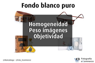 Fondo blanco puro
Homogeneidad
Peso imágenes
Objetividad
@MonLabiaga - @Foto_Ecommerce
 
