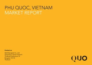 PHU QUOC, VIETNAM
MARKET REPORT
Contact us
QUO Bangkok Co., Ltd.
22nd Floor, Ocean Tower II
75/40-42 Sukhumvit 19
Bangkok 10110
Thailand
 