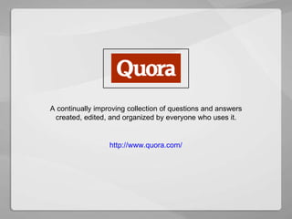 http://www.quora.com/ A continually improving collection of questions and answers created, edited, and organized by everyone who uses it. 
