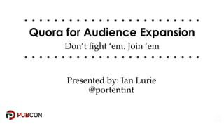 @portentint
Don’t ﬁght ‘em. Join ‘em
Quora for Audience Expansion
Presented by: Ian Lurie
@portentint
 