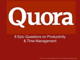 Quora
8 Epic Questions on Productivity
& Time Management

Life is short. Work Smart. Have fun. Compiled by Brightpod.com

 