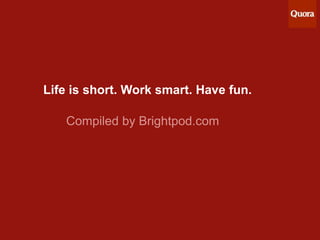 Life is short. Work smart. Have fun.
Compiled by Brightpod.com

 