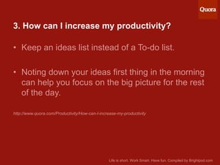 3. How can I increase my productivity?

• Keep an ideas list instead of a To-do list.
• Noting down your ideas first thing...