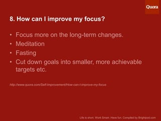 8. How can I improve my focus?

•
•
•
•

Focus more on the long-term changes.
Meditation
Fasting
Cut down goals into small...