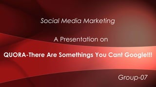 A Presentation on
QUORA-There Are Somethings You Cant Google!!!
Social Media Marketing
Group-07
 