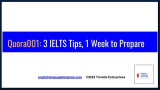 Quora001: 3 IELTS Tips, 1 Week to Prepare
englishlanguagetestprep.com ©2022 Trivette Enterprises
 