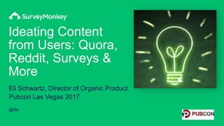 Ideating Content
from Users: Quora,
Reddit, Surveys &
More
Eli Schwartz, Director of Organic Product
Pubcon Las Vegas 2017
@5le
 
