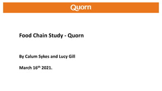 Food Chain Study - Quorn
By Calum Sykes and Lucy Gill
March 16th 2021.
 