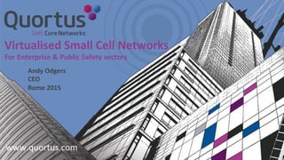 www.quortus.com	
  
Virtualised	
  Small	
  Cell	
  Networks	
  
For	
  Enterprise	
  &	
  Public	
  Safety	
  sectors	
  
Andy	
  Odgers 	
  	
  
CEO	
  
Rome	
  2015
 