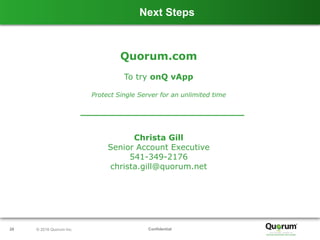 Confidential28 © 2016 Quorum Inc.
Next Steps
Quorum.com
To try onQ vApp
Protect Single Server for an unlimited time
Christa Gill
Senior Account Executive
541-349-2176
christa.gill@quorum.net
 