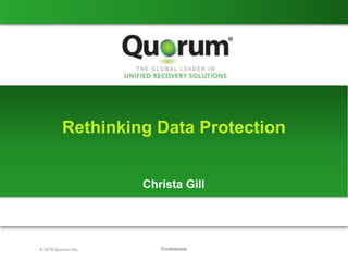 Confidential© 2016 Quorum Inc.
Rethinking Data Protection
Christa Gill
 