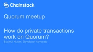 Proprietary and Confidential © 2019 1
Syahrul Nizam, Developer Advocate
Quorum meetup
How do private transactions
work on Quorum?
 