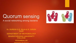 Quorum sensing
A social networking among bacteria
Dr. SURESH S.S. RAJA & R. GIRISH
NAIR
DEPARTMENT OF MICROBIOLOGY
BHARATHIDASAN UNIVERSITY
COLLEGE
PERAMBALUR
 