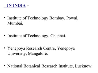 IN INDIA –
• Institute of Technology Bombay, Powai,
Mumbai.
• Institute of Technology, Chennai.
• Yenepoya Research Centre, Yenepoya
University, Mangalore.
• National Botanical Research Institute, Lucknow.
 