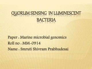 QUORUMSENSING IN LUMINESCENT
BACTERIA
Paper : Marine microbial genomics
Roll no : MM-0914
Name : Smruti Shivram Prabhudesai
 