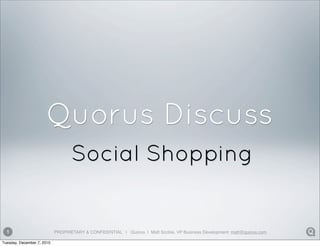 Quorus Discuss
                                   Social Shopping


  1                         PROPRIETARY & CONFIDENTIAL | Quorus | Matt Scoble, VP Business Development: matt@quorus.com

Tuesday, December 7, 2010
 