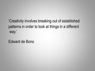 ‘Creativity involves breaking out of established
patterns in order to look at things in a different
way.’
Edward de Bono

 