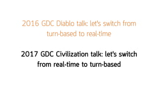 2016 GDC Diablo talk: let's switch from
turn-based to real-time
2017 GDC Civilization talk: let's switch
from real-time to...