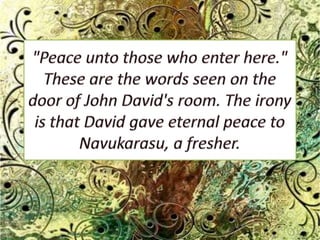 "Peace unto those who enter here." These are the words seen on the door of John David's room. The irony is that David gave eternal peace to Navukarasu, a fresher. 