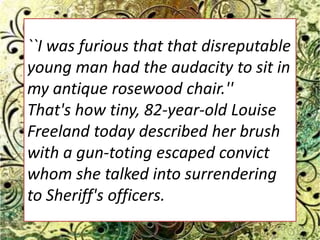 ``I was furious that that disreputable young man had the audacity to sit in my antique rosewood chair.'' That's how tiny, 82-year-old Louise Freeland today described her brush with a gun-toting escaped convict whom she talked into surrendering to Sheriff's officers.  