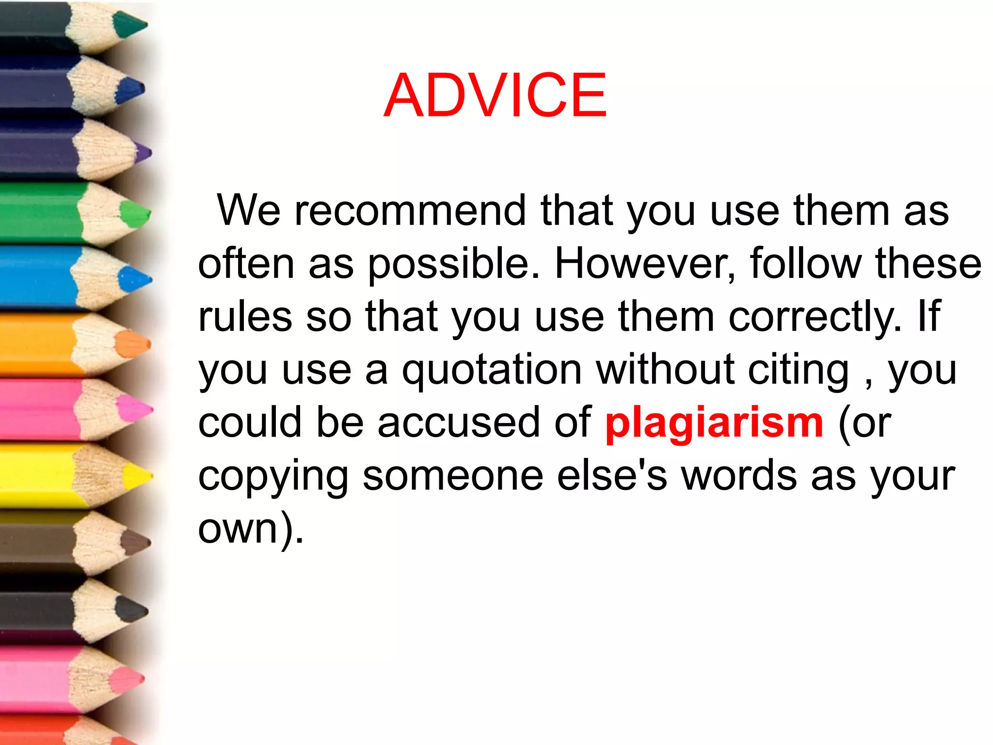 ADVICE
 We recommend that you use them as
often as possible. However, follow these
rules so that you use them correctly. If
you use a quotation without citing , you
could be accused of plagiarism (or
copying someone else's words as your
own).
 