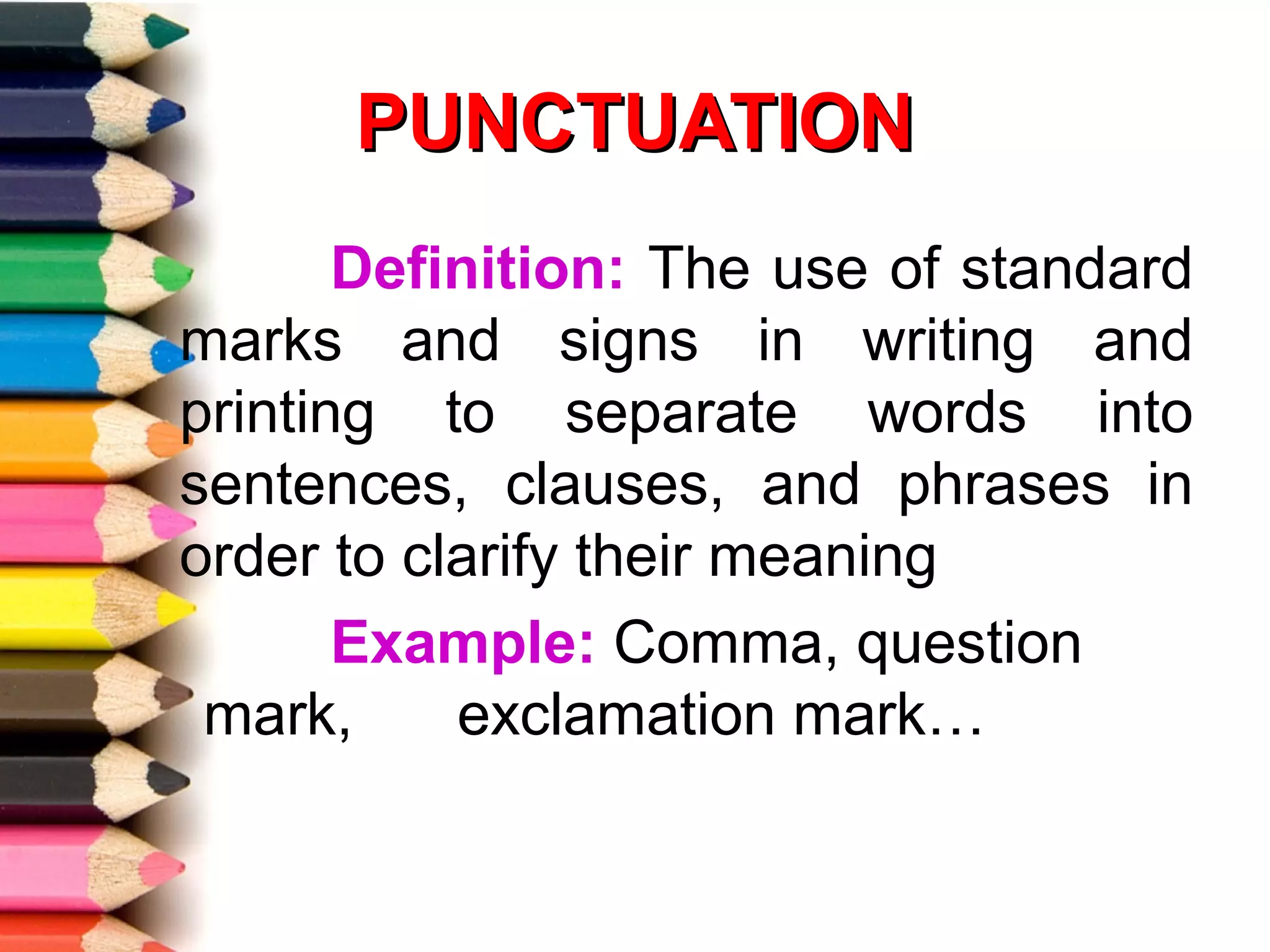 PUNCTUATION
       Definition: The use of standard
marks and signs in writing and
printing to separate words into
sentences, clauses, and phrases in
order to clarify their meaning
       Example: Comma, question
 mark,     exclamation mark…
 