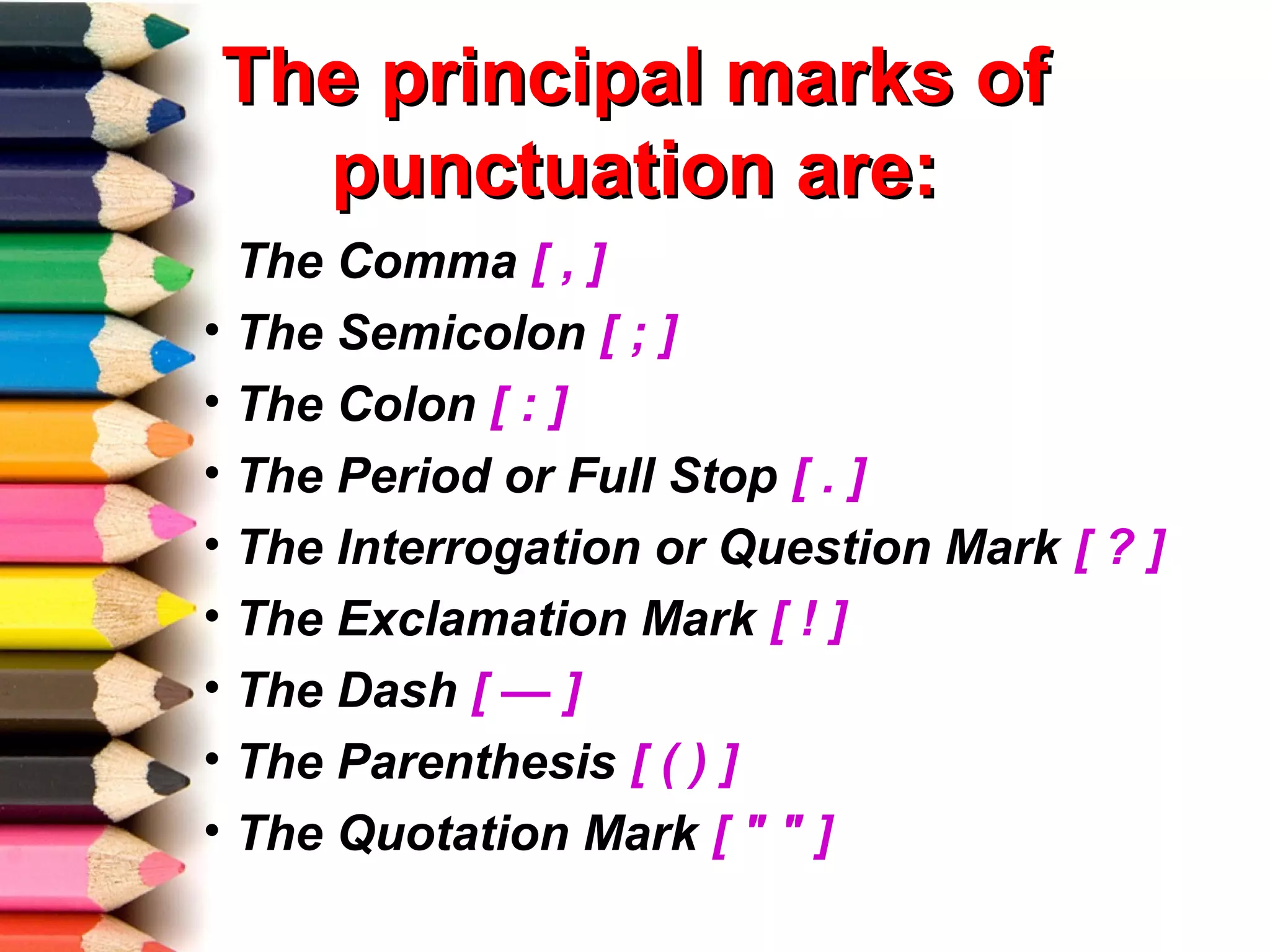 The principal marks of
  punctuation are:
  The Comma [ , ]
• The Semicolon [ ; ]
• The Colon [ : ]
• The Period or Full Stop [ . ]
• The Interrogation or Question Mark [ ? ]
• The Exclamation Mark [ ! ]
• The Dash [ — ]
• The Parenthesis [ ( ) ]
• The Quotation Mark [ " " ]
 