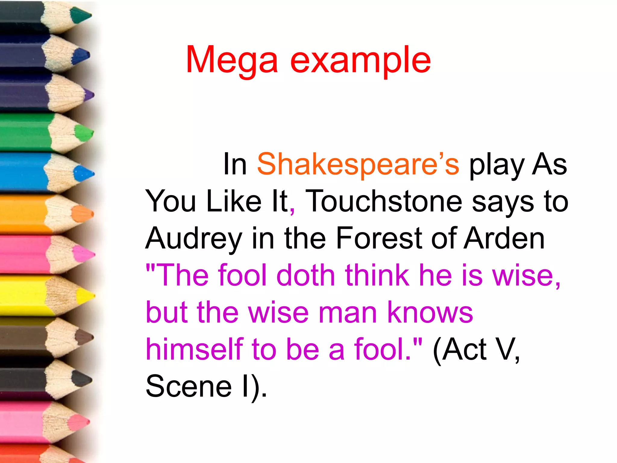 Mega example

      In Shakespeare’s play As
You Like It, Touchstone says to
Audrey in the Forest of Arden
"The fool doth think he is wise,
but the wise man knows
himself to be a fool." (Act V,
Scene I).
 