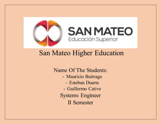 San Mateo Higher Education
Name Of The Students:
- Mauricio Buitrago
- Esteban Duarte
- Guillermo Cative
Systems Engineer
II Semester
 