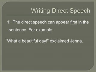 1. The direct speech can appear first in the
sentence. For example:
“What a beautiful day!” exclaimed Jenna.
 