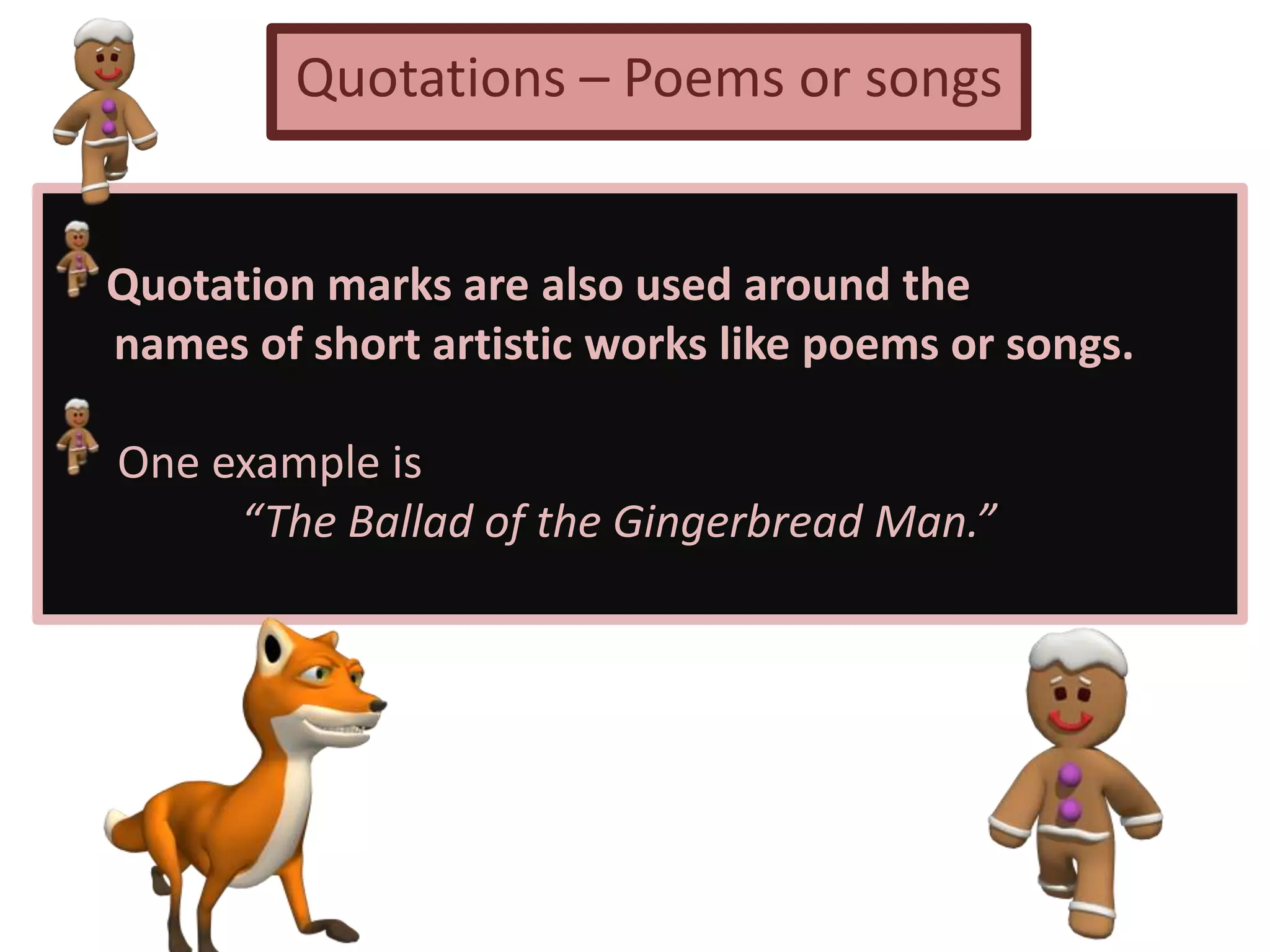 Quotations – Poems or songs
Quotation marks are also used around the
names of short artistic works like poems or songs.
One example is
“The Ballad of the Gingerbread Man.”
 