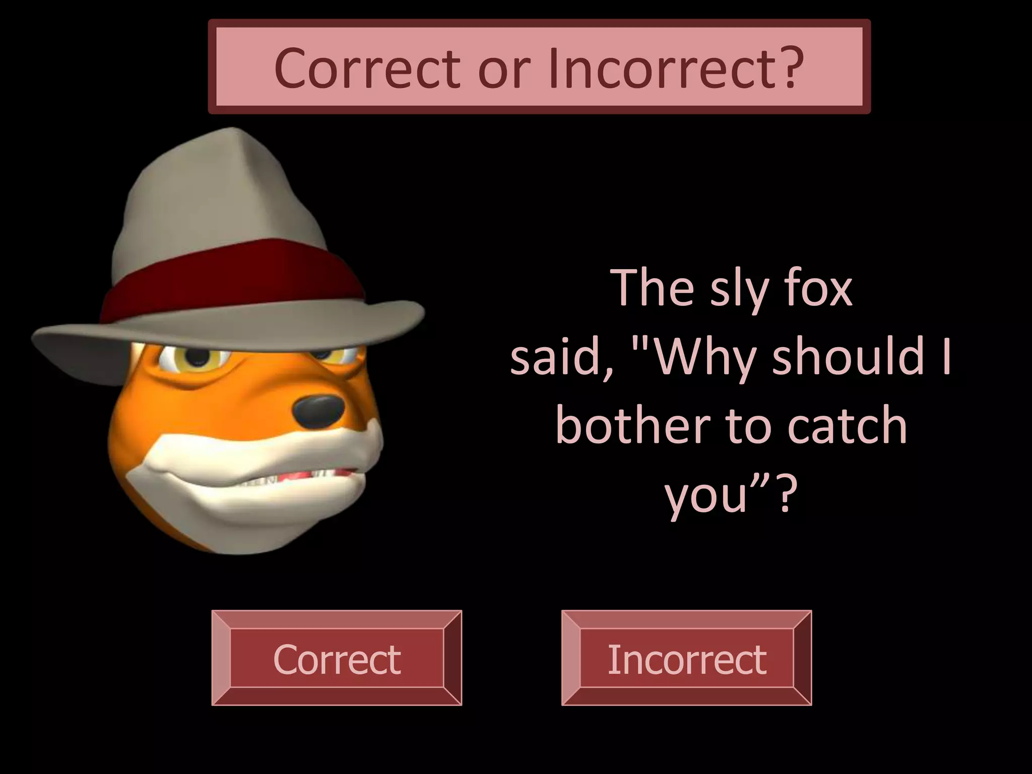 Correct Incorrect
The sly fox
said, "Why should I
bother to catch
you”?
Correct or Incorrect?
 