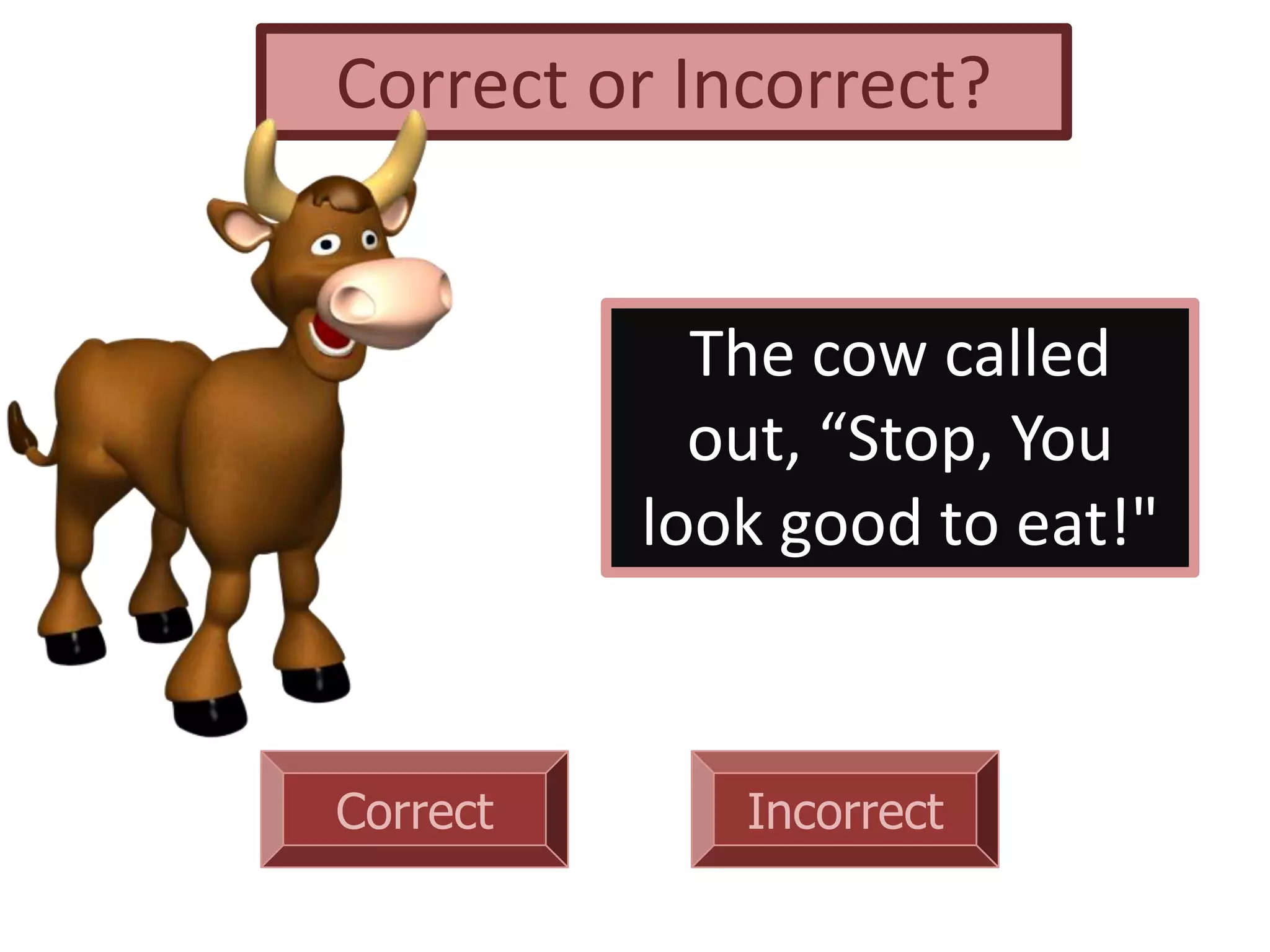 Correct Incorrect
The cow called
out, “Stop, You
look good to eat!"
Correct or Incorrect?
 