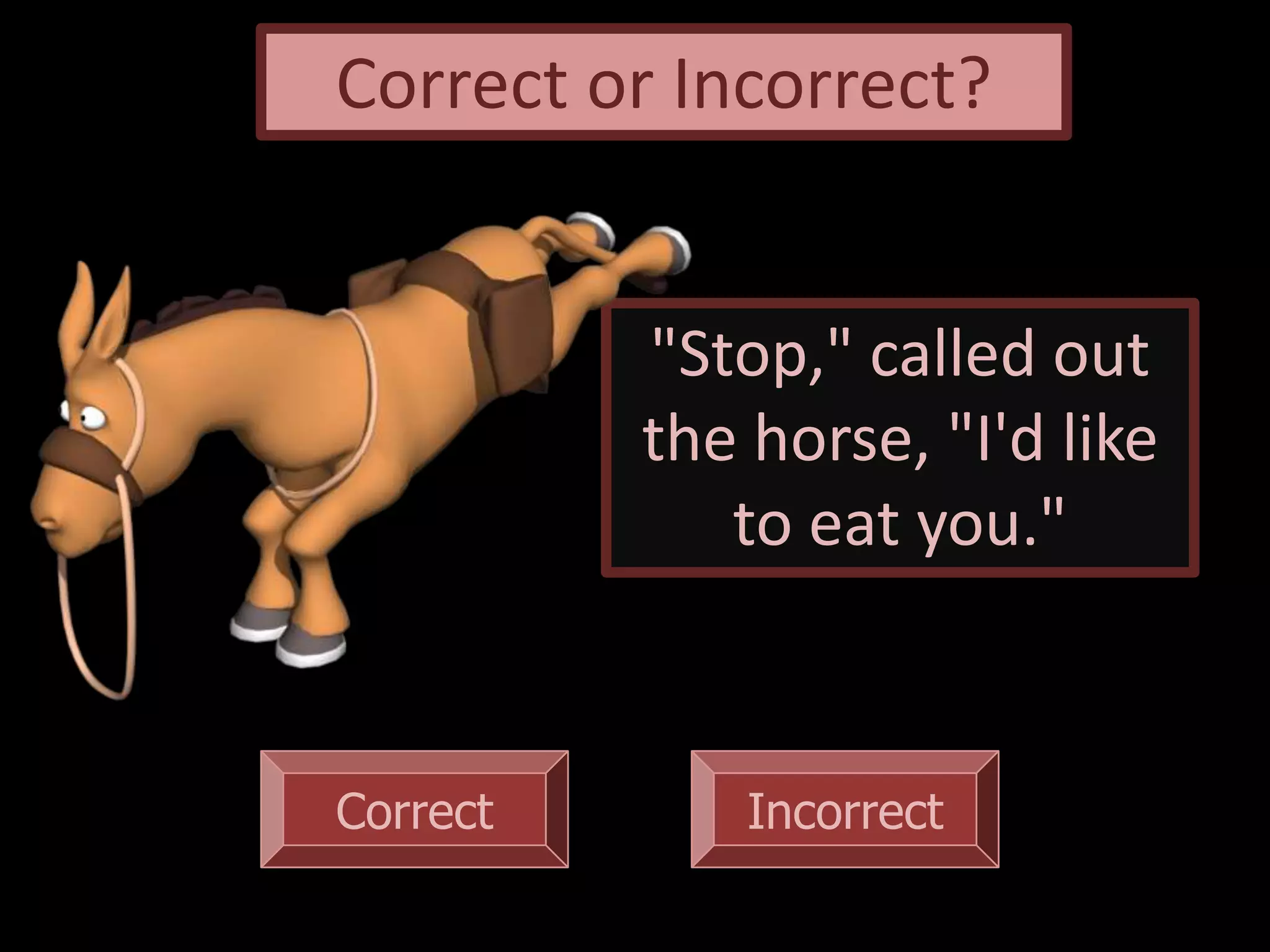 Correct Incorrect
"Stop," called out
the horse, "I'd like
to eat you."
Correct or Incorrect?
 