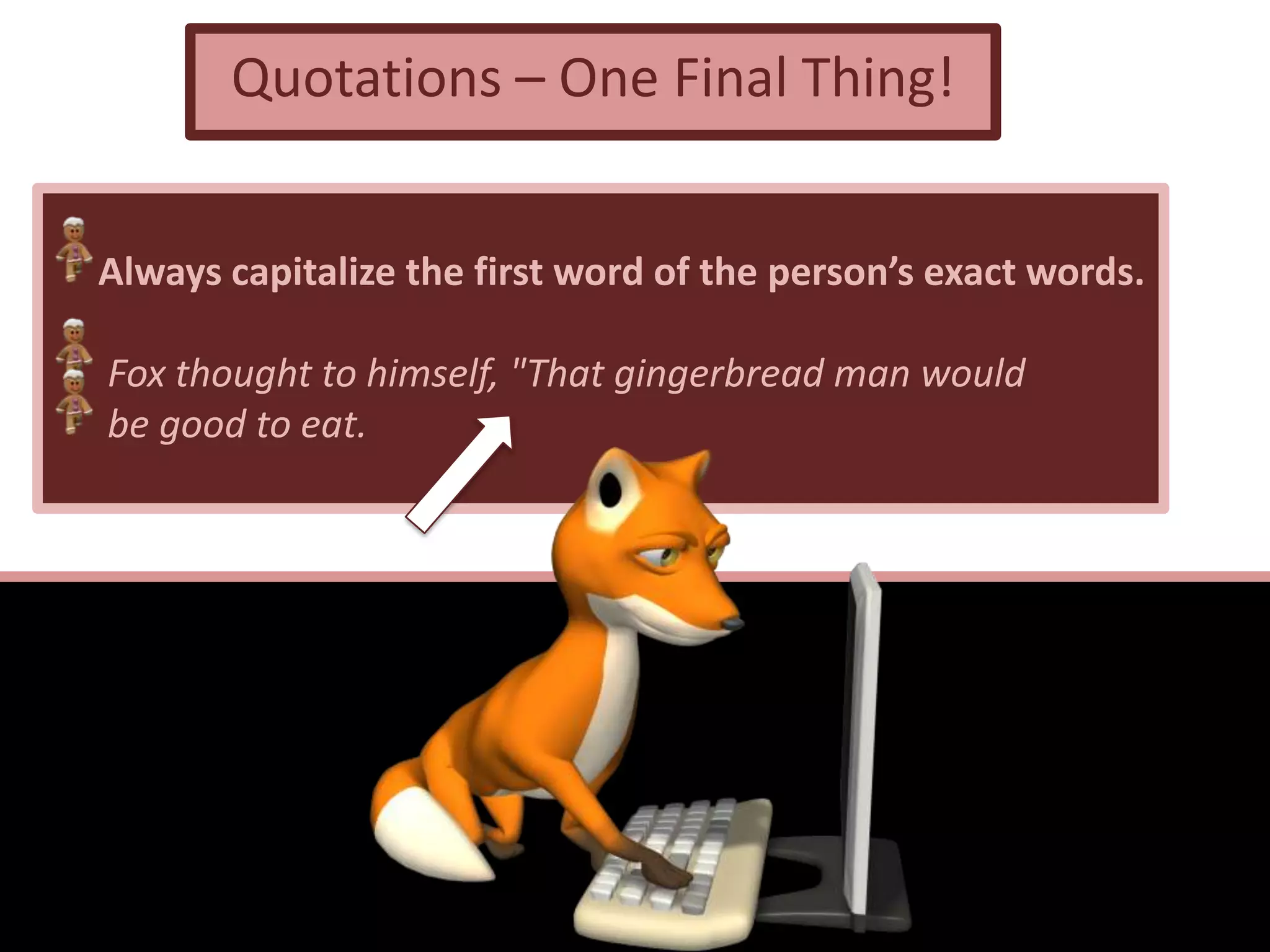 Quotations – One Final Thing!
Always capitalize the first word of the person’s exact words.
Fox thought to himself, "That gingerbread man would
be good to eat.
 