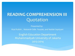 READING COMPREHENSION III
Quotation
Presented by:
Rizal Rulloh , Maisarah Odie Fauziah, and Nadiah Septiyani
English Education Department
Muhammadiyah University of Jakarta
2013-2014
 