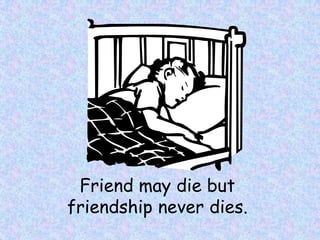 Friend may die but
friendship never dies.
 