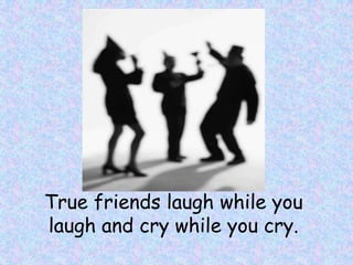 True friends laugh while you
laugh and cry while you cry.
 