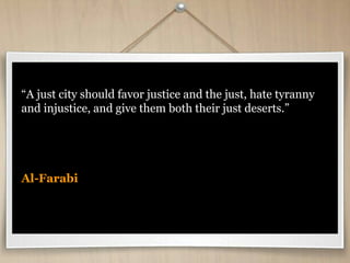 “A just city should favor justice and the just, hate tyranny
and injustice, and give them both their just deserts.”
Al-Farabi
 