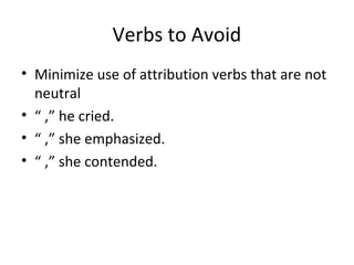 Verbs to Avoid
• Minimize use of attribution verbs that are not
neutral
• “ ,” he cried.
• “ ,” she emphasized.
• “ ,” she contended.
 