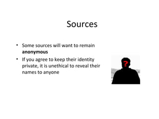 Sources
• Some sources will want to remain
anonymous
• If you agree to keep their identity
private, it is unethical to reveal their
names to anyone
 