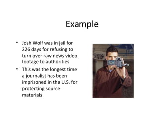 Example
• Josh Wolf was in jail for
226 days for refusing to
turn over raw news video
footage to authorities
• This was the longest time
a journalist has been
imprisoned in the U.S. for
protecting source
materials
 