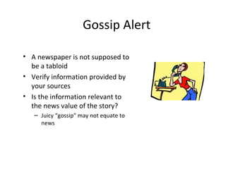 Gossip Alert
• A newspaper is not supposed to
be a tabloid
• Verify information provided by
your sources
• Is the information relevant to
the news value of the story?
– Juicy “gossip” may not equate to
news
 