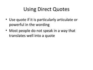 Using Direct Quotes
• Use quote if it is particularly articulate or
powerful in the wording
• Most people do not speak in a way that
translates well into a quote
 