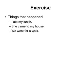 Exercise
• Things that happened
– I ate my lunch.
– She came to my house.
– We went for a walk.
 